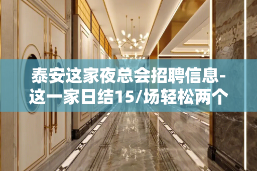 泰安这家夜总会招聘信息-这一家日结15/场轻松两个班