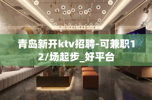 青岛新开ktv招聘-可兼职12/场起步_好平台