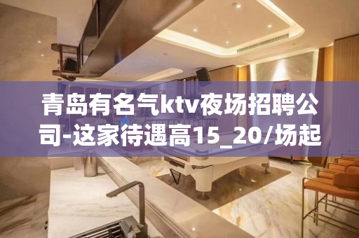 青岛有名气ktv夜场招聘公司-这家待遇高15_20/场起步