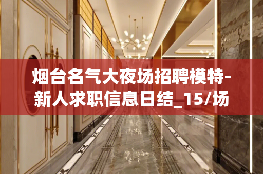 烟台名气大夜场招聘模特-新人求职信息日结_15/场