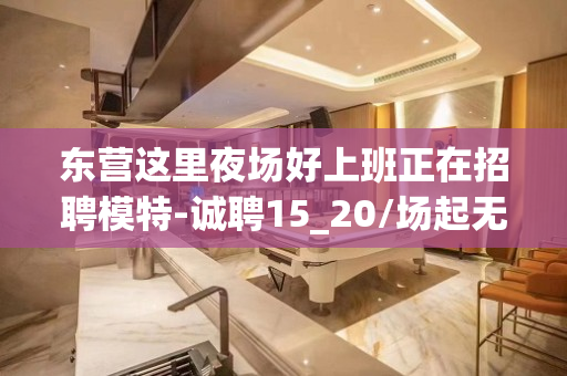东营这里夜场好上班正在招聘模特-诚聘15_20/场起无需经验