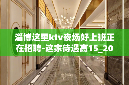 淄博这里ktv夜场好上班正在招聘-这家待遇高15_20/场起