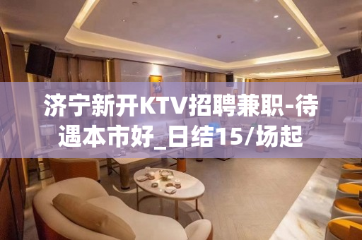 济宁新开KTV招聘兼职-待遇本市好_日结15/场起