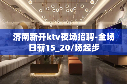 济南新开ktv夜场招聘-全场日薪15_20/场起步