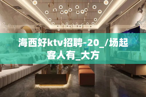 海西好ktv招聘-20_/场起客人有_大方