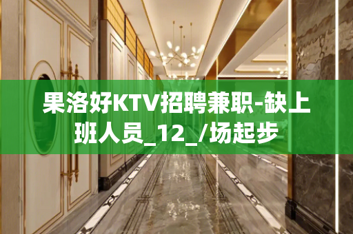 果洛好KTV招聘兼职-缺上班人员_12_/场起步