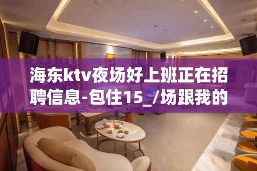 海东ktv夜场好上班正在招聘信息-包住15_/场跟我的每天二