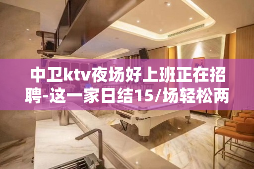 中卫ktv夜场好上班正在招聘-这一家日结15/场轻松两个班