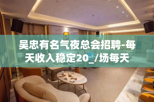 吴忠有名气夜总会招聘-每天收入稳定20_/场每天