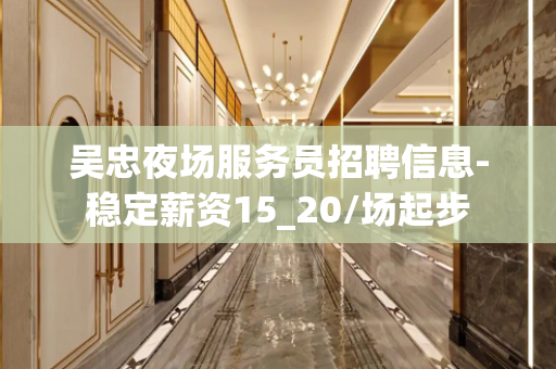吴忠夜场服务员招聘信息-稳定薪资15_20/场起步