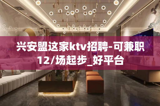 兴安盟这家ktv招聘-可兼职12/场起步_好平台