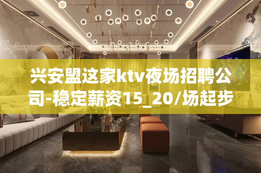 兴安盟这家ktv夜场招聘公司-稳定薪资15_20/场起步