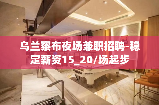乌兰察布夜场兼职招聘-稳定薪资15_20/场起步