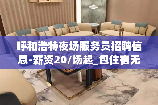 呼和浩特夜场服务员招聘信息-薪资20/场起_包住宿无IC卡