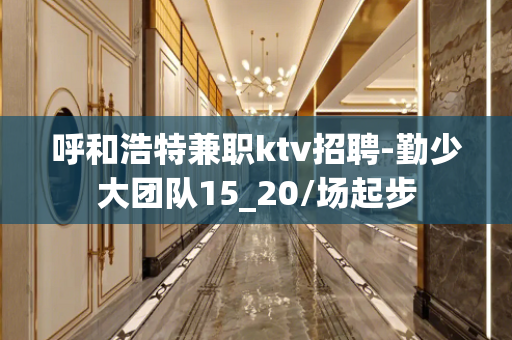 呼和浩特兼职ktv招聘-勤少大团队15_20/场起步