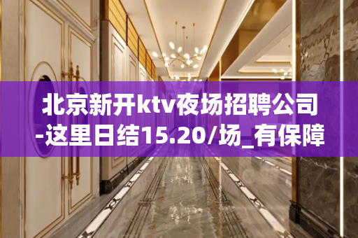北京新开ktv夜场招聘公司-这里日结15.20/场_有保障