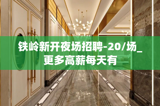铁岭新开夜场招聘-20/场_更多高薪每天有