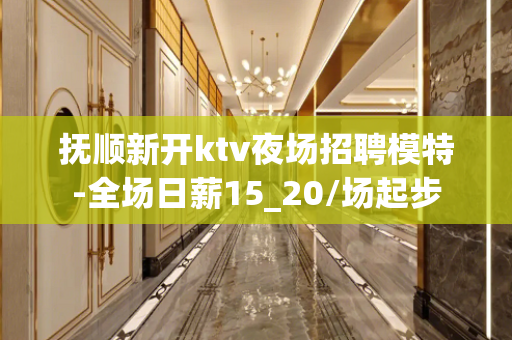 抚顺新开ktv夜场招聘模特-全场日薪15_20/场起步