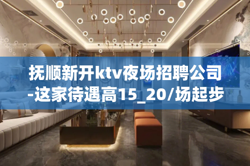 抚顺新开ktv夜场招聘公司-这家待遇高15_20/场起步