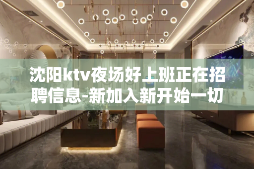 沈阳ktv夜场好上班正在招聘信息-新加入新开始一切值得
