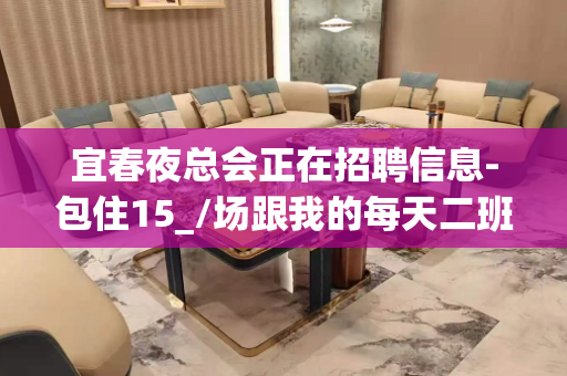 宜春夜总会正在招聘信息-包住15_/场跟我的每天二班