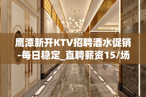 鹰潭新开KTV招聘酒水促销-每日稳定_直聘薪资15/场
