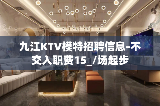 九江KTV模特招聘信息-不交入职费15_/场起步