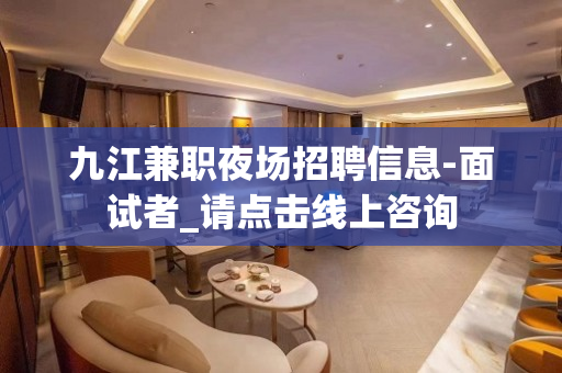 九江兼职夜场招聘信息-面试者_请点击线上咨询
