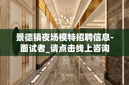 景德镇夜场模特招聘信息-面试者_请点击线上咨询