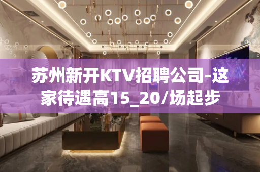 苏州新开KTV招聘公司-这家待遇高15_20/场起步