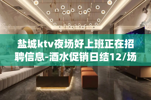 盐城ktv夜场好上班正在招聘信息-酒水促销日结12/场_必须