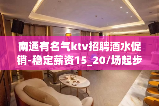 南通有名气ktv招聘酒水促销-稳定薪资15_20/场起步