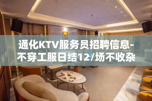 通化KTV服务员招聘信息-不穿工服日结12/场不收杂费