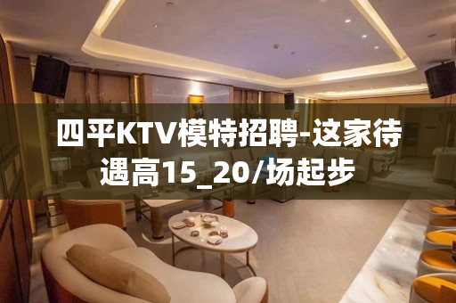 四平KTV模特招聘-这家待遇高15_20/场起步