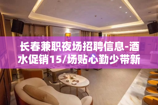 长春兼职夜场招聘信息-酒水促销15/场贴心勤少带新人