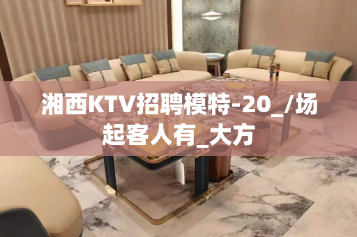 湘西KTV招聘模特-20_/场起客人有_大方