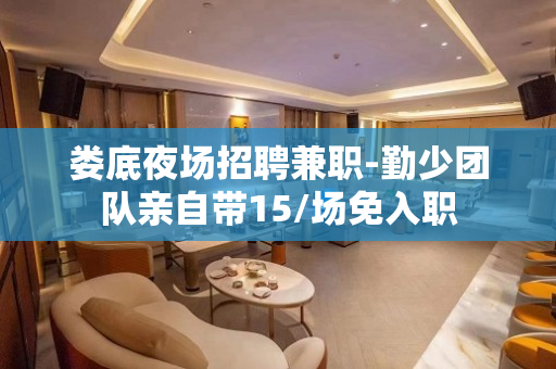 娄底夜场招聘兼职-勤少团队亲自带15/场免入职