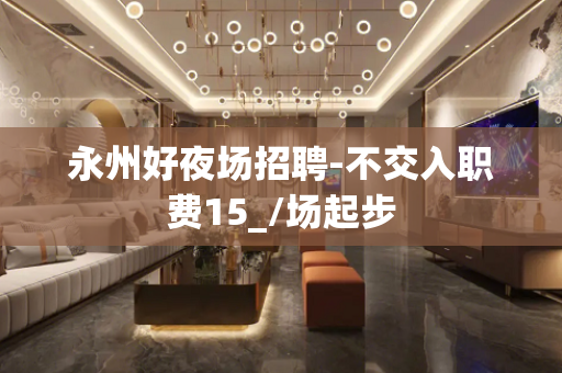 永州好夜场招聘-不交入职费15_/场起步