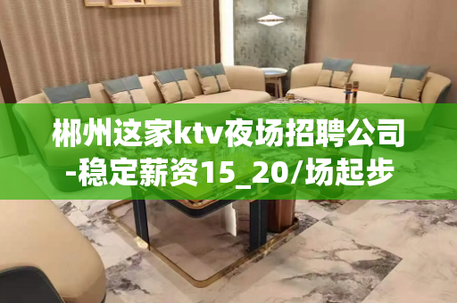 郴州这家ktv夜场招聘公司-稳定薪资15_20/场起步