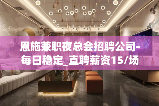 恩施兼职夜总会招聘公司-每日稳定_直聘薪资15/场