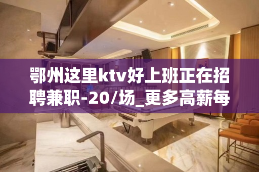 鄂州这里ktv好上班正在招聘兼职-20/场_更多高薪每天有