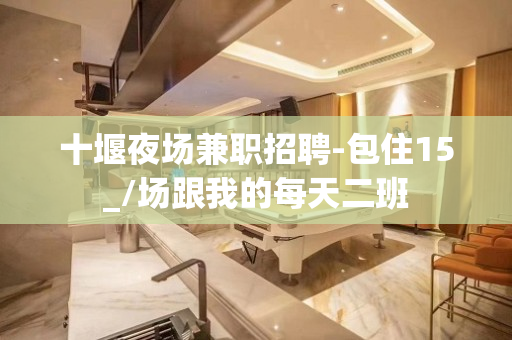 十堰夜场兼职招聘-包住15_/场跟我的每天二班