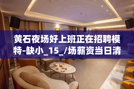 黄石夜场好上班正在招聘模特-缺小_15_/场薪资当日清