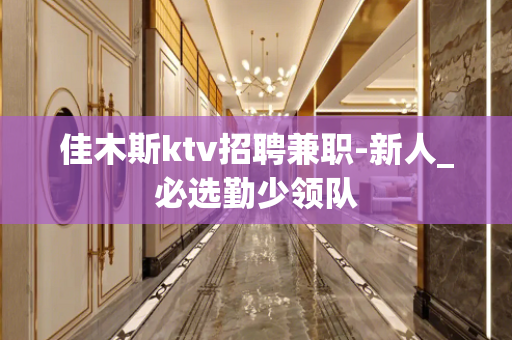 佳木斯ktv招聘兼职-新人_必选勤少领队