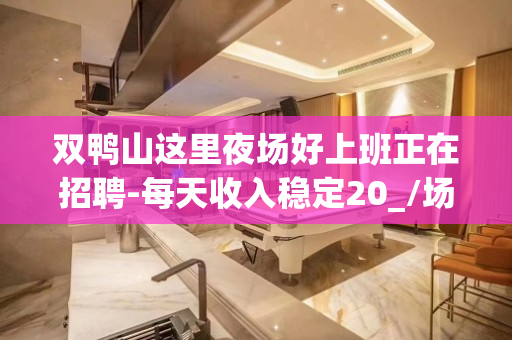 双鸭山这里夜场好上班正在招聘-每天收入稳定20_/场每天