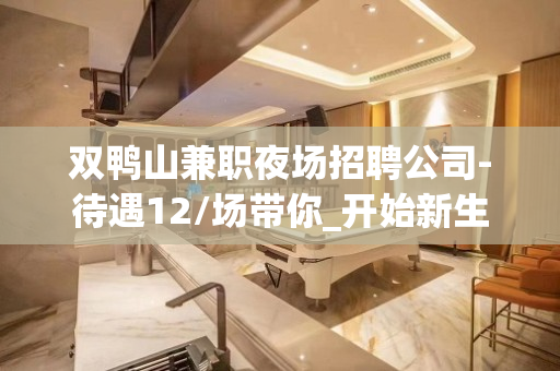 双鸭山兼职夜场招聘公司-待遇12/场带你_开始新生活