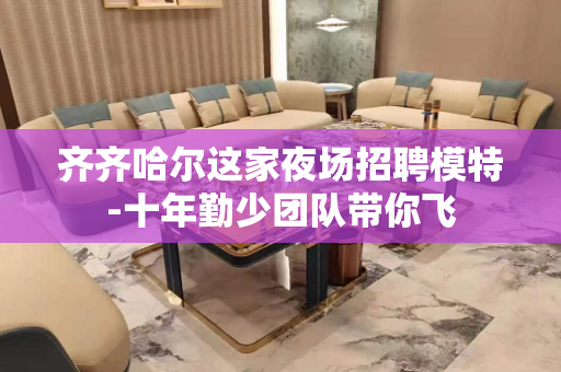 齐齐哈尔这家夜场招聘模特-十年勤少团队带你飞