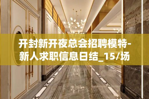 开封新开夜总会招聘模特-新人求职信息日结_15/场