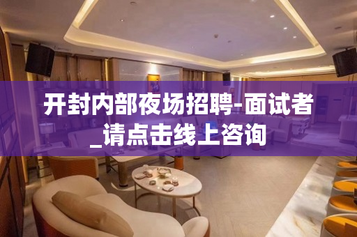 开封内部夜场招聘-面试者_请点击线上咨询