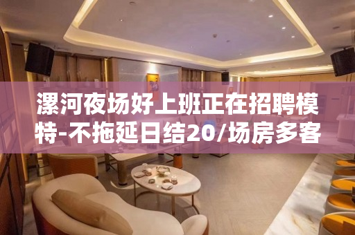 漯河夜场好上班正在招聘模特-不拖延日结20/场房多客源多